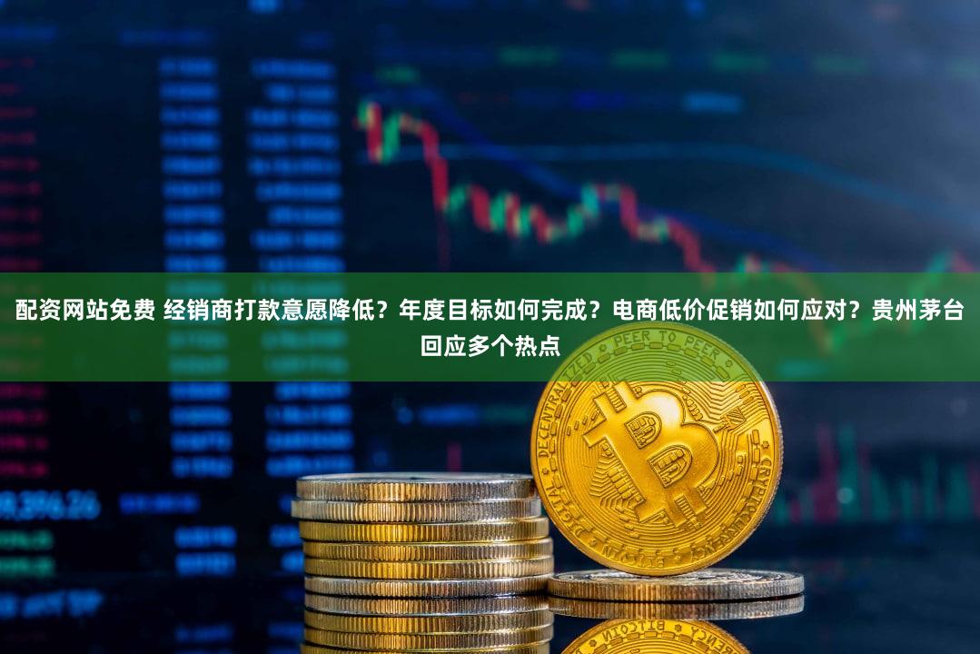 配资网站免费 经销商打款意愿降低？年度目标如何完成？电商低价促销如何应对？贵州茅台回应多个热点
