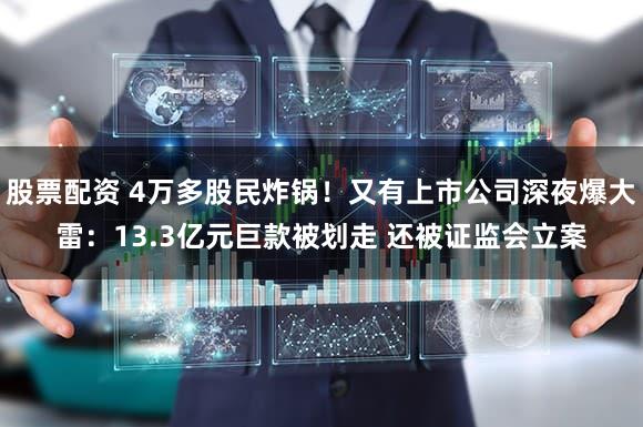 股票配资 4万多股民炸锅！又有上市公司深夜爆大雷：13.3亿元巨款被划走 还被证监会立案