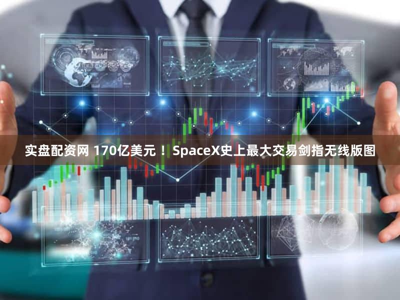 实盘配资网 170亿美元 ！SpaceX史上最大交易剑指无线版图