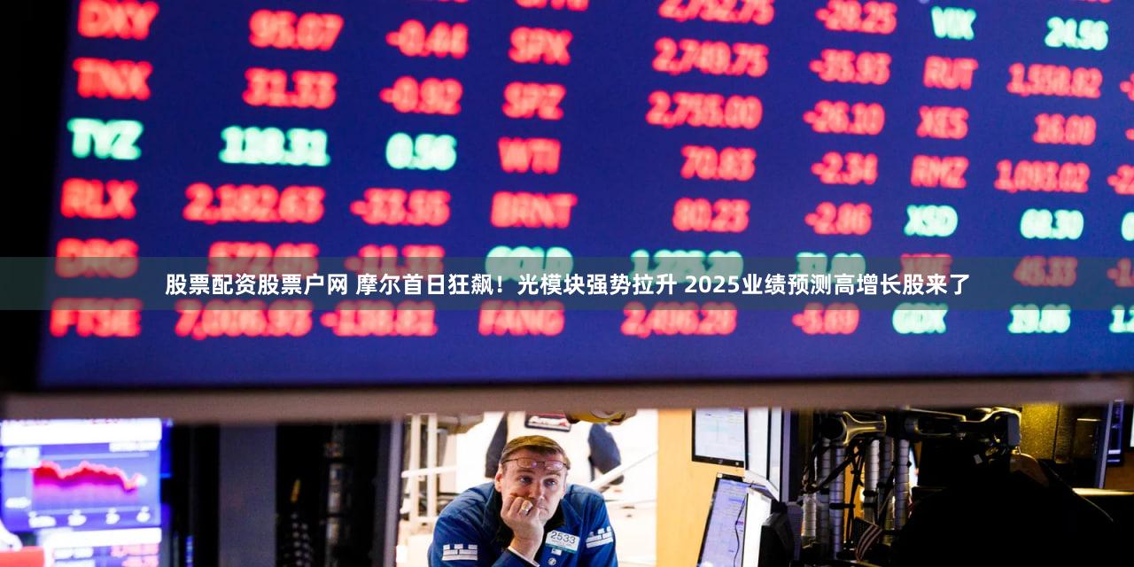 股票配资股票户网 摩尔首日狂飙！光模块强势拉升 2025业绩预测高增长股来了