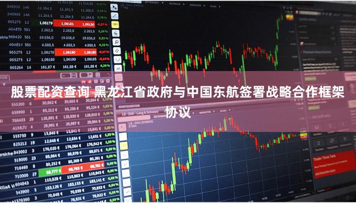 股票配资查询 黑龙江省政府与中国东航签署战略合作框架协议