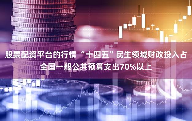 股票配资平台的行情 “十四五”民生领域财政投入占全国一般公共预算支出70%以上