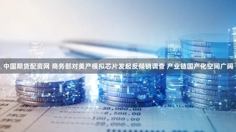 中国期货配资网 商务部对美产模拟芯片发起反倾销调查 产业链国产化空间广阔