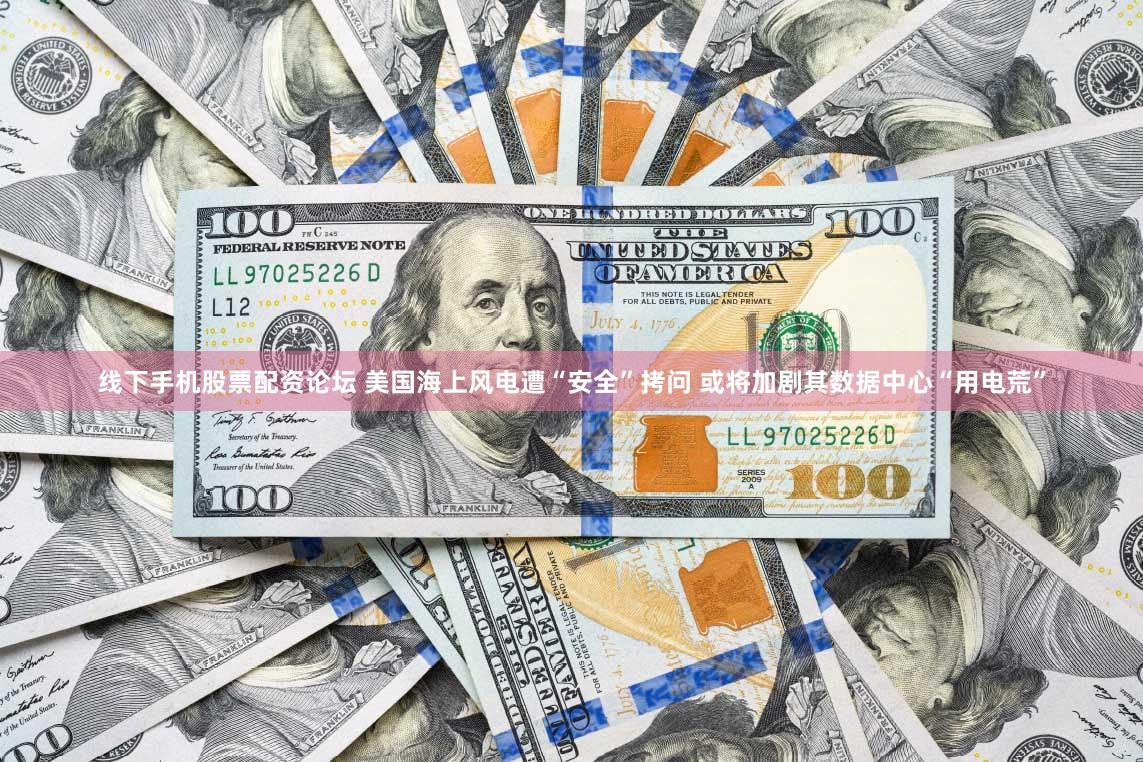 线下手机股票配资论坛 美国海上风电遭“安全”拷问 或将加剧其数据中心“用电荒”