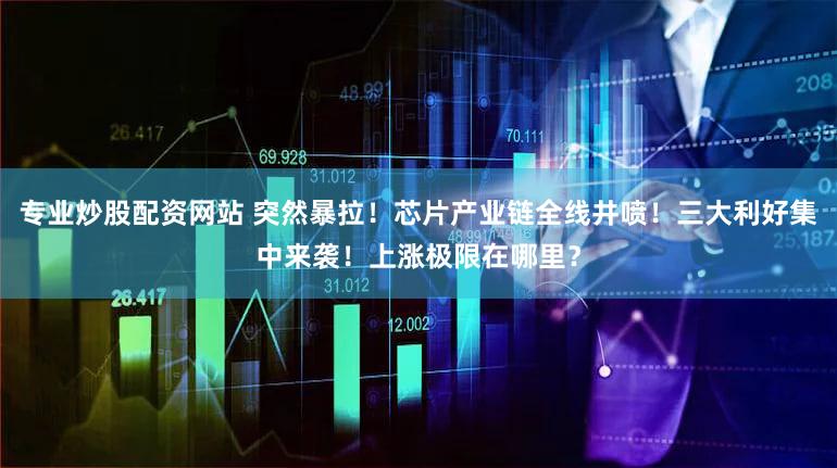 专业炒股配资网站 突然暴拉！芯片产业链全线井喷！三大利好集中来袭！上涨极限在哪里？