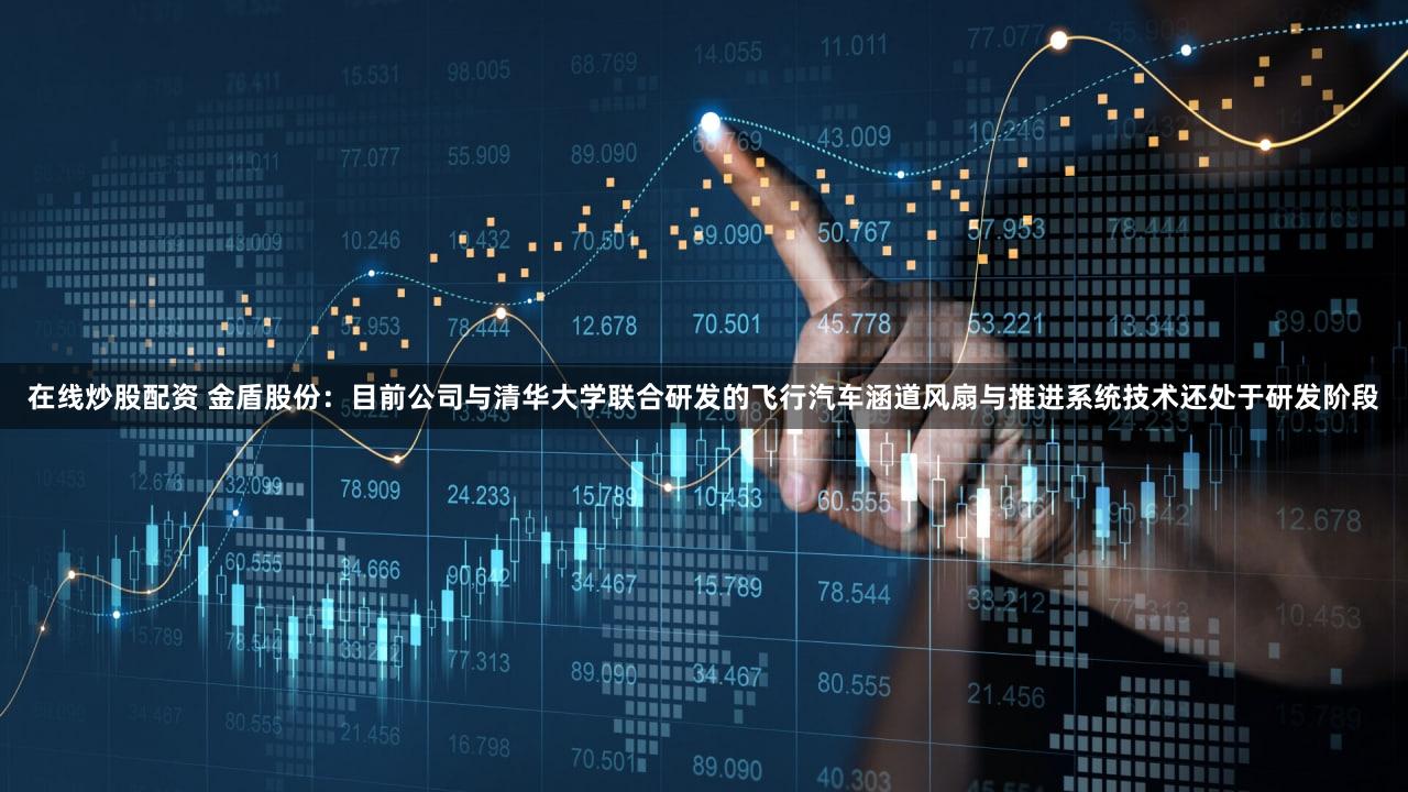 在线炒股配资 金盾股份：目前公司与清华大学联合研发的飞行汽车涵道风扇与推进系统技术还处于研发阶段