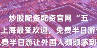 炒股配资配资官网 “五一”入境游上海最受欢迎，免费半日游让外国人频频感到惊喜