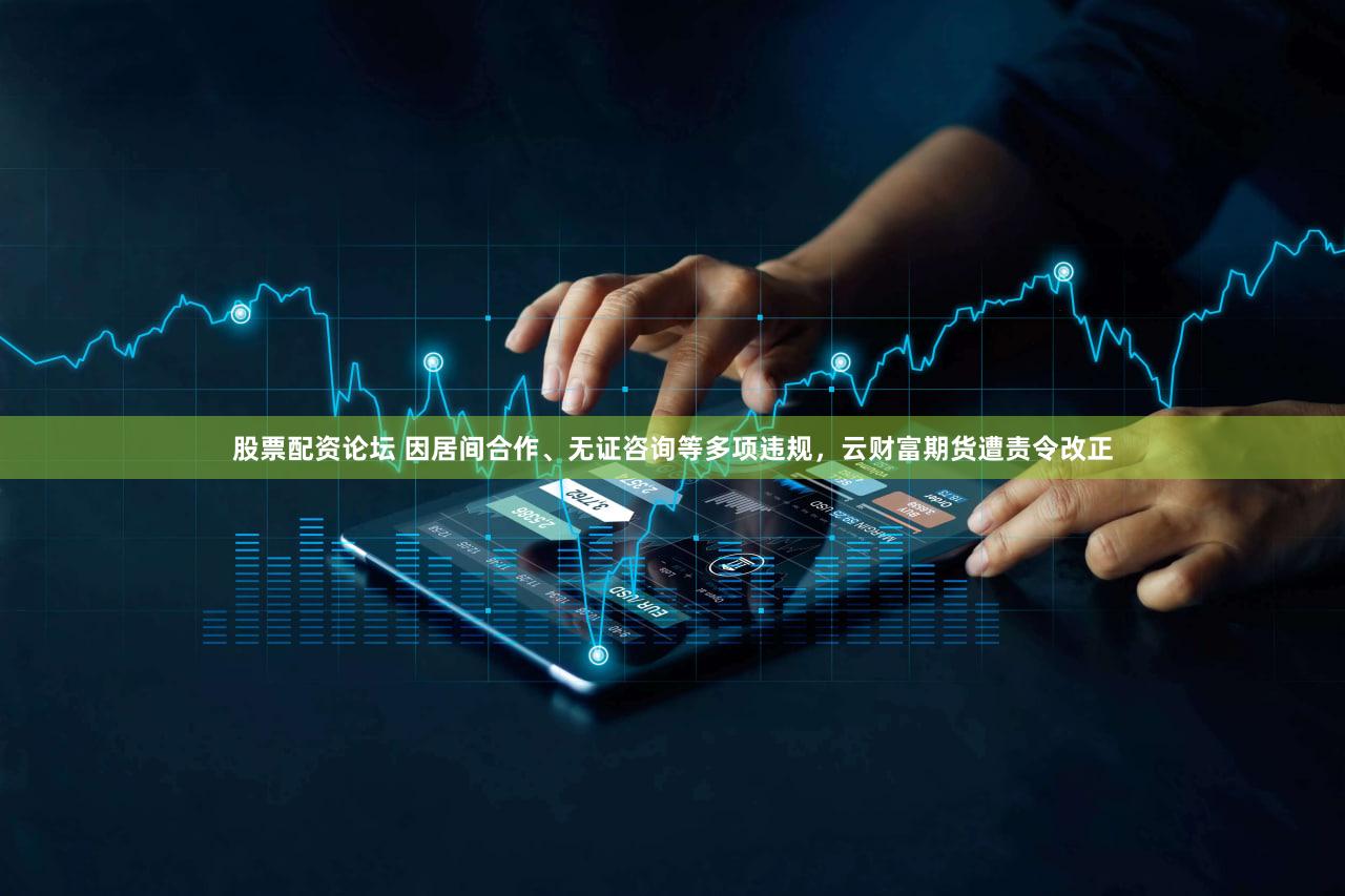 股票配资论坛 因居间合作、无证咨询等多项违规，云财富期货遭责令改正