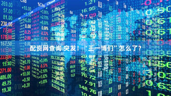 配资网查询 突发!“王一博们”怎么了?