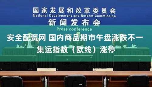 安全配资网 国内商品期市午盘涨跌不一 集运指数（欧线）涨停