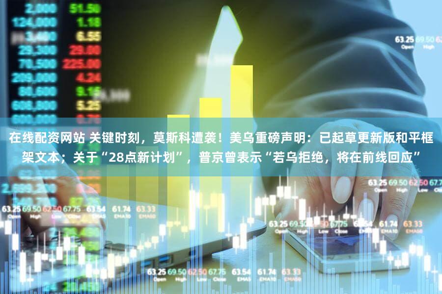 在线配资网站 关键时刻,莫斯科遭袭!美乌重磅声明:已起草更新版和平框架文本;关于“28点新计划”,普京曾表示“若乌拒绝,将在前线回应”