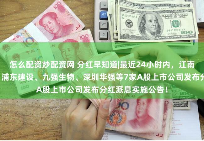 怎么配资炒配资网 分红早知道|最近24小时内，江南奕帆、仁度生物、浦东建设、九强生物、深圳华强等7家A股上市公司发布分红派息实施公告！