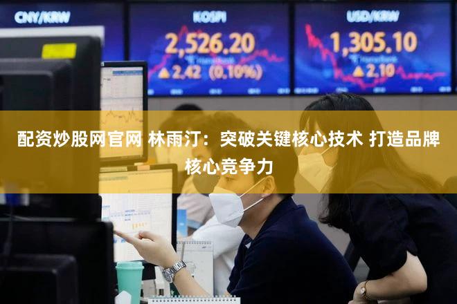 配资炒股网官网 林雨汀：突破关键核心技术 打造品牌核心竞争力