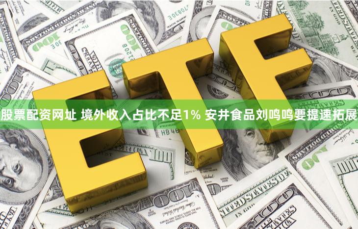 股票配资网址 境外收入占比不足1% 安井食品刘鸣鸣要提速拓展