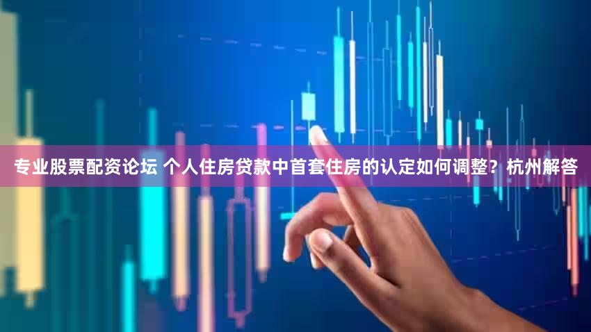 专业股票配资论坛 个人住房贷款中首套住房的认定如何调整？杭州解答