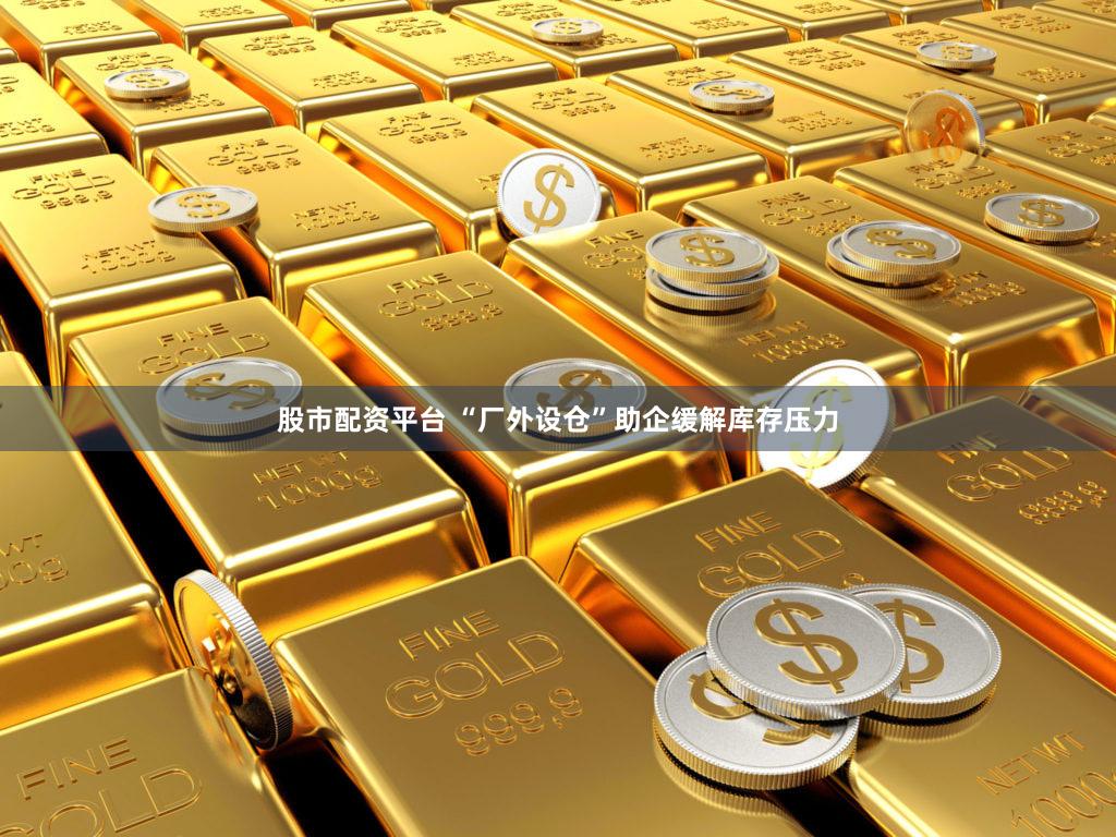 股市配资平台 “厂外设仓”助企缓解库存压力