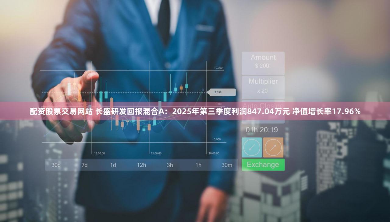 配资股票交易网站 长盛研发回报混合A：2025年第三季度利润847.04万元 净值增长率17.96%