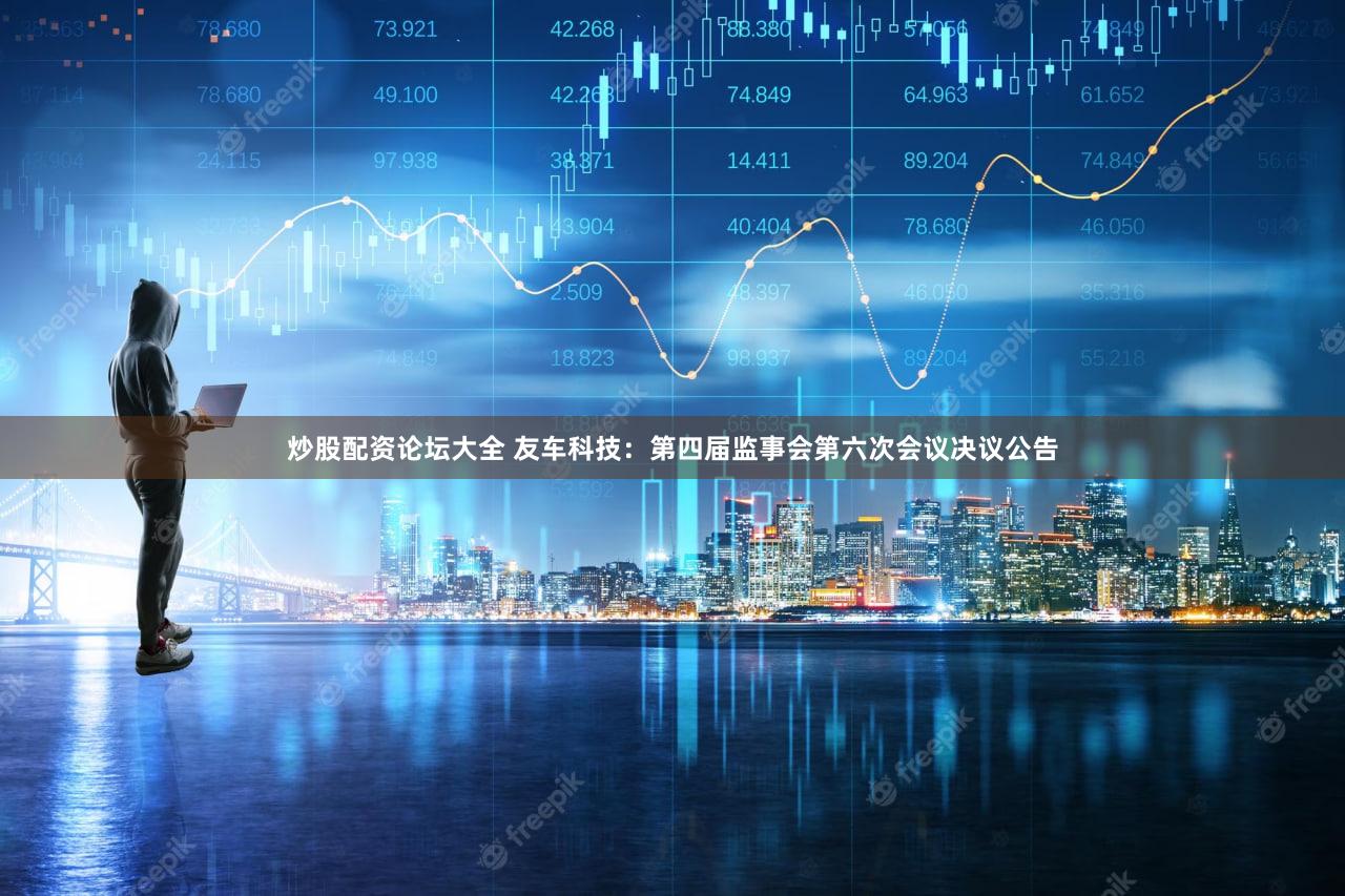 炒股配资论坛大全 友车科技：第四届监事会第六次会议决议公告