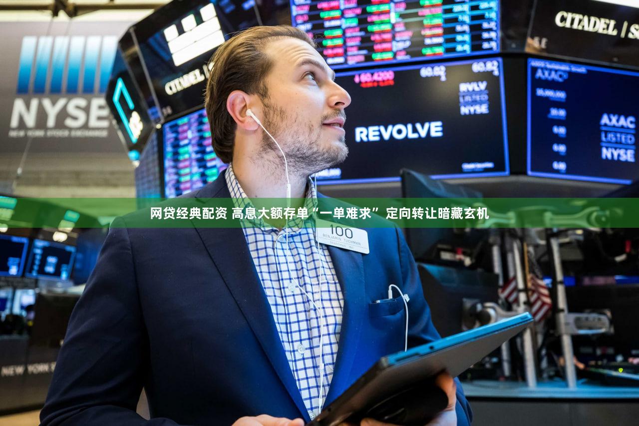 网贷经典配资 高息大额存单“一单难求” 定向转让暗藏玄机