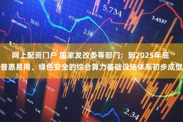网上配资门户 国家发改委等部门：到2025年底 普惠易用、绿色安全的综合算力基础设施体系初步成型