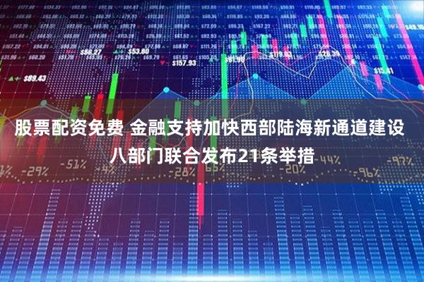 股票配资免费 金融支持加快西部陆海新通道建设 八部门联合发布21条举措