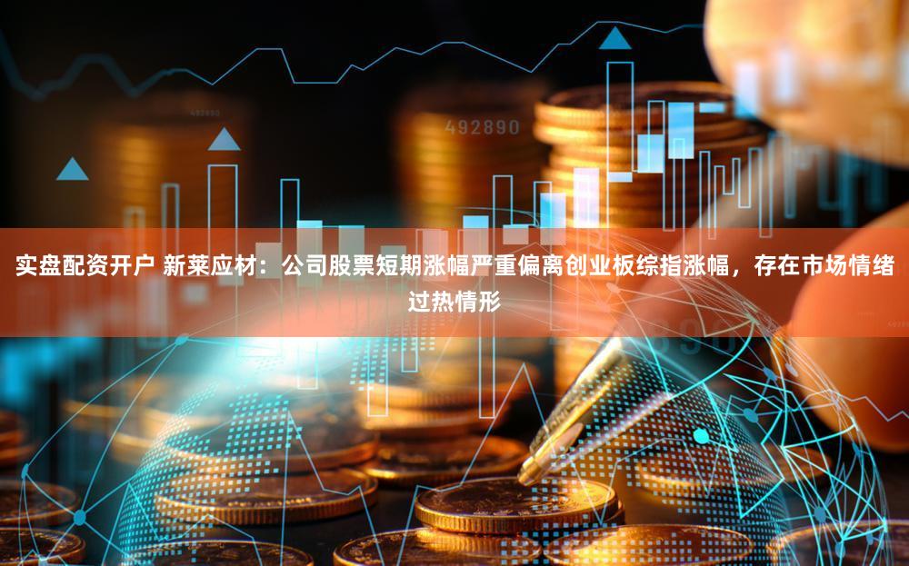 实盘配资开户 新莱应材：公司股票短期涨幅严重偏离创业板综指涨幅，存在市场情绪过热情形