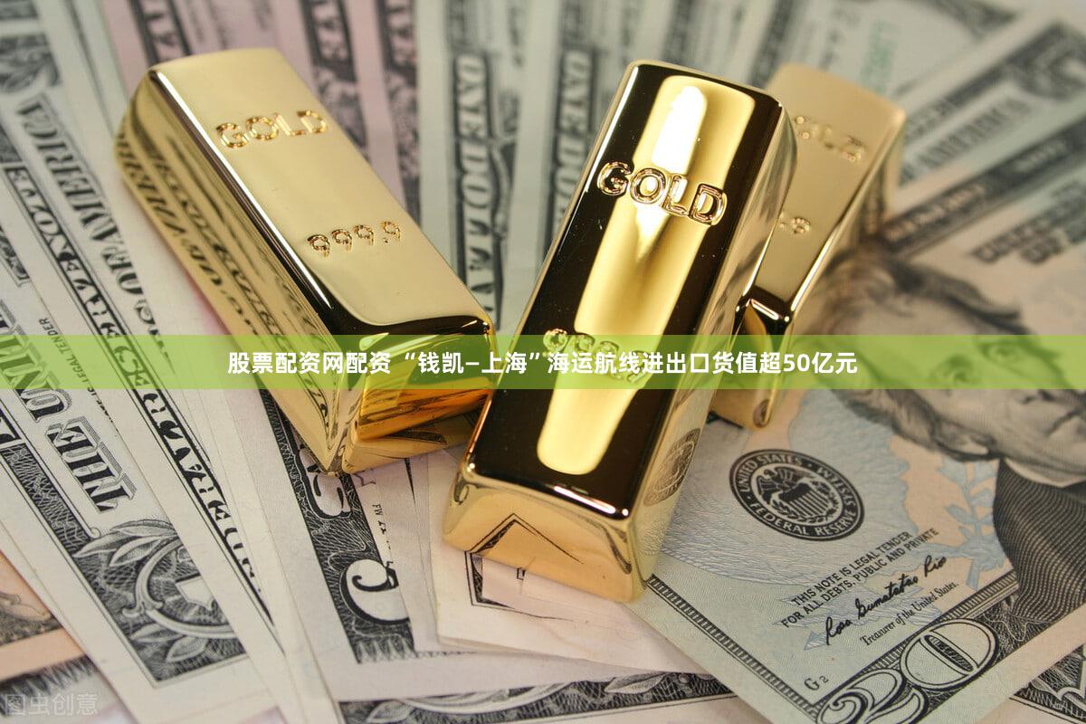 股票配资网配资 “钱凯—上海”海运航线进出口货值超50亿元