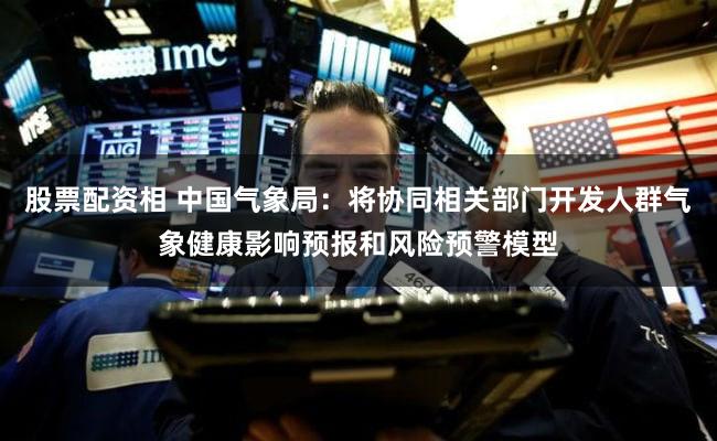 股票配资相 中国气象局：将协同相关部门开发人群气象健康影响预报和风险预警模型