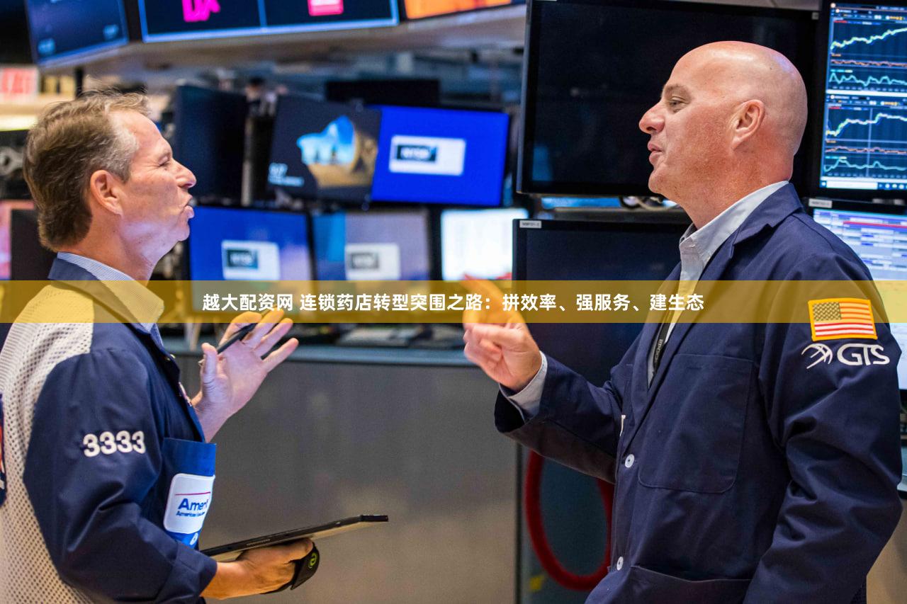 越大配资网 连锁药店转型突围之路：拼效率、强服务、建生态