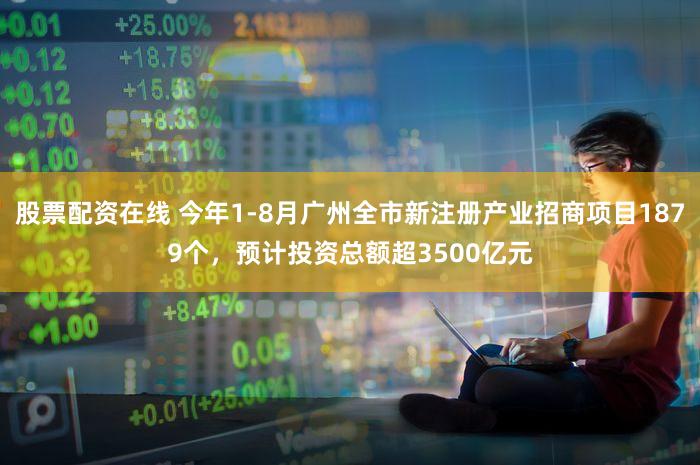 股票配资在线 今年1-8月广州全市新注册产业招商项目1879个，预计投资总额超3500亿元