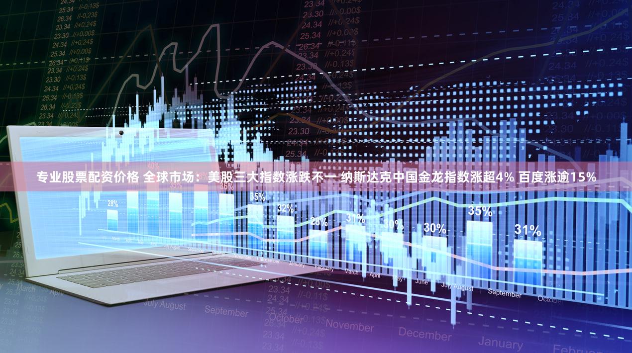 专业股票配资价格 全球市场：美股三大指数涨跌不一 纳斯达克中国金龙指数涨超4% 百度涨逾15%