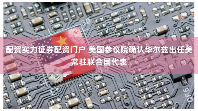 配资实力证券配资门户 美国参议院确认华尔兹出任美常驻联合国代表