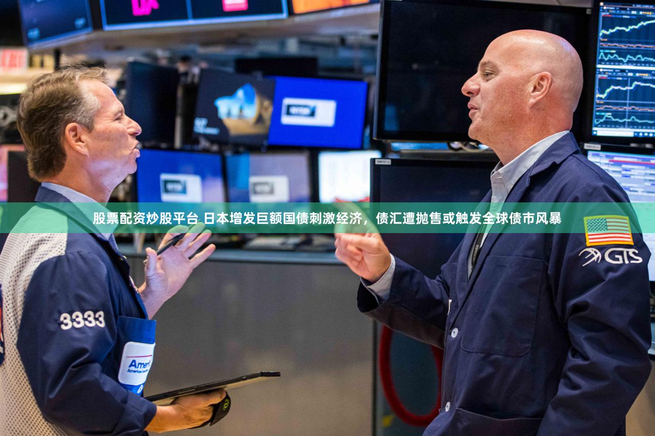 股票配资炒股平台 日本增发巨额国债刺激经济，债汇遭抛售或触发全球债市风暴