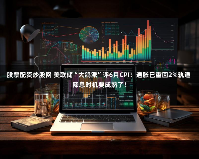 股票配资炒股网 美联储“大鸽派”评6月CPI：通胀已重回2%轨道 降息时机要成熟了！