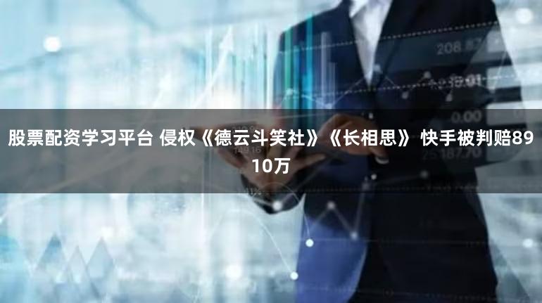 股票配资学习平台 侵权《德云斗笑社》《长相思》 快手被判赔8910万