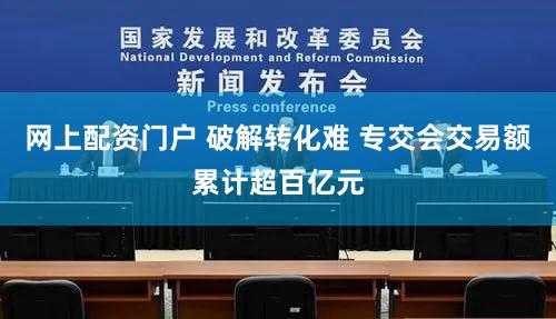 网上配资门户 破解转化难 专交会交易额累计超百亿元