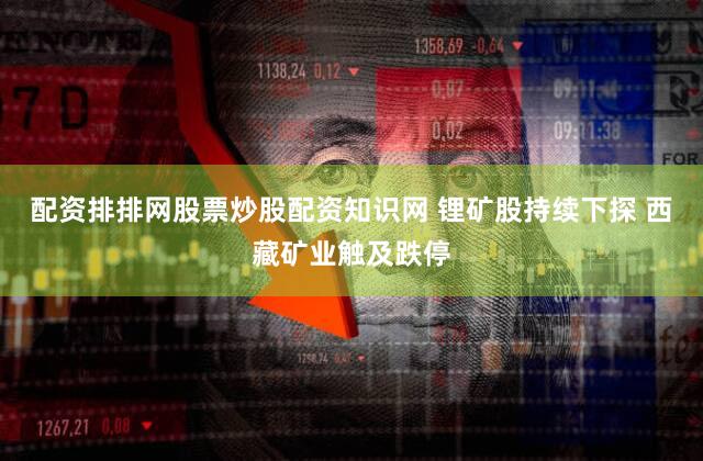 配资排排网股票炒股配资知识网 锂矿股持续下探 西藏矿业触及跌停