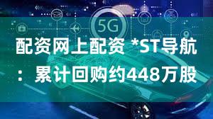 配资网上配资 *ST导航：累计回购约448万股