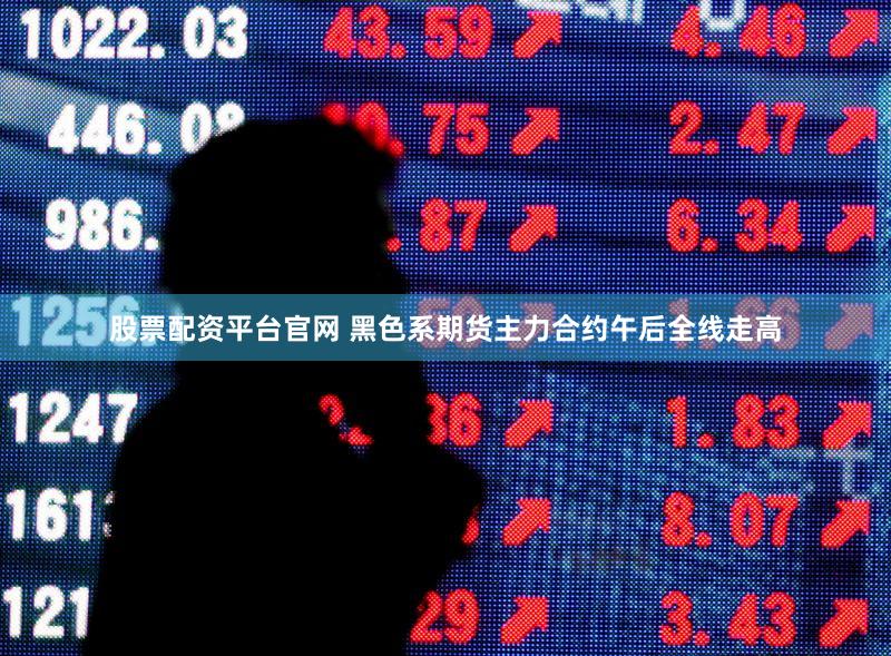 股票配资平台官网 黑色系期货主力合约午后全线走高