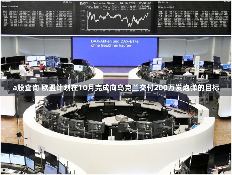 a股查询 欧盟计划在10月完成向乌克兰交付200万发炮弹的目标