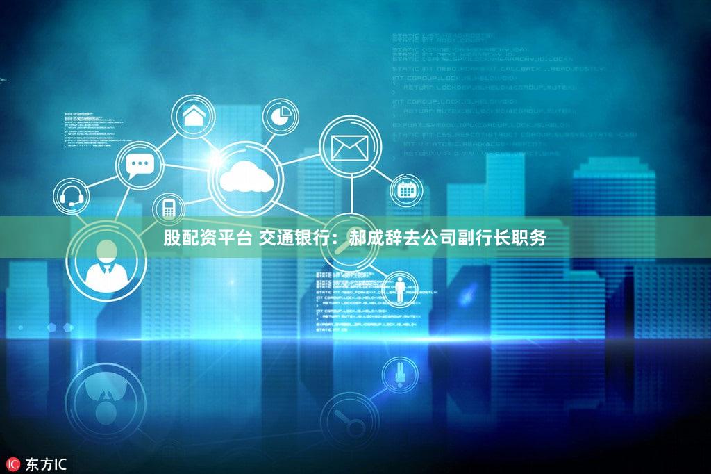 股配资平台 交通银行：郝成辞去公司副行长职务