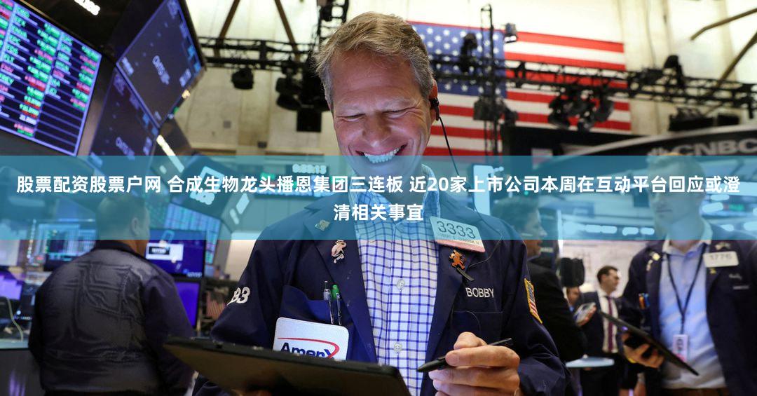 股票配资股票户网 合成生物龙头播恩集团三连板 近20家上市公司本周在互动平台回应或澄清相关事宜