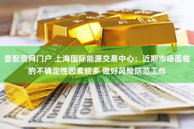 壹配资网门户 上海国际能源交易中心：近期市场面临的不确定性因素较多 做好风险防范工作