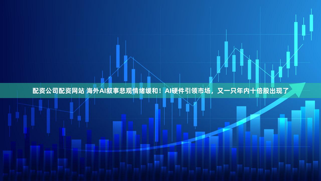 配资公司配资网站 海外AI叙事悲观情绪缓和!AI硬件引领市场,又一只年内十倍股出现了