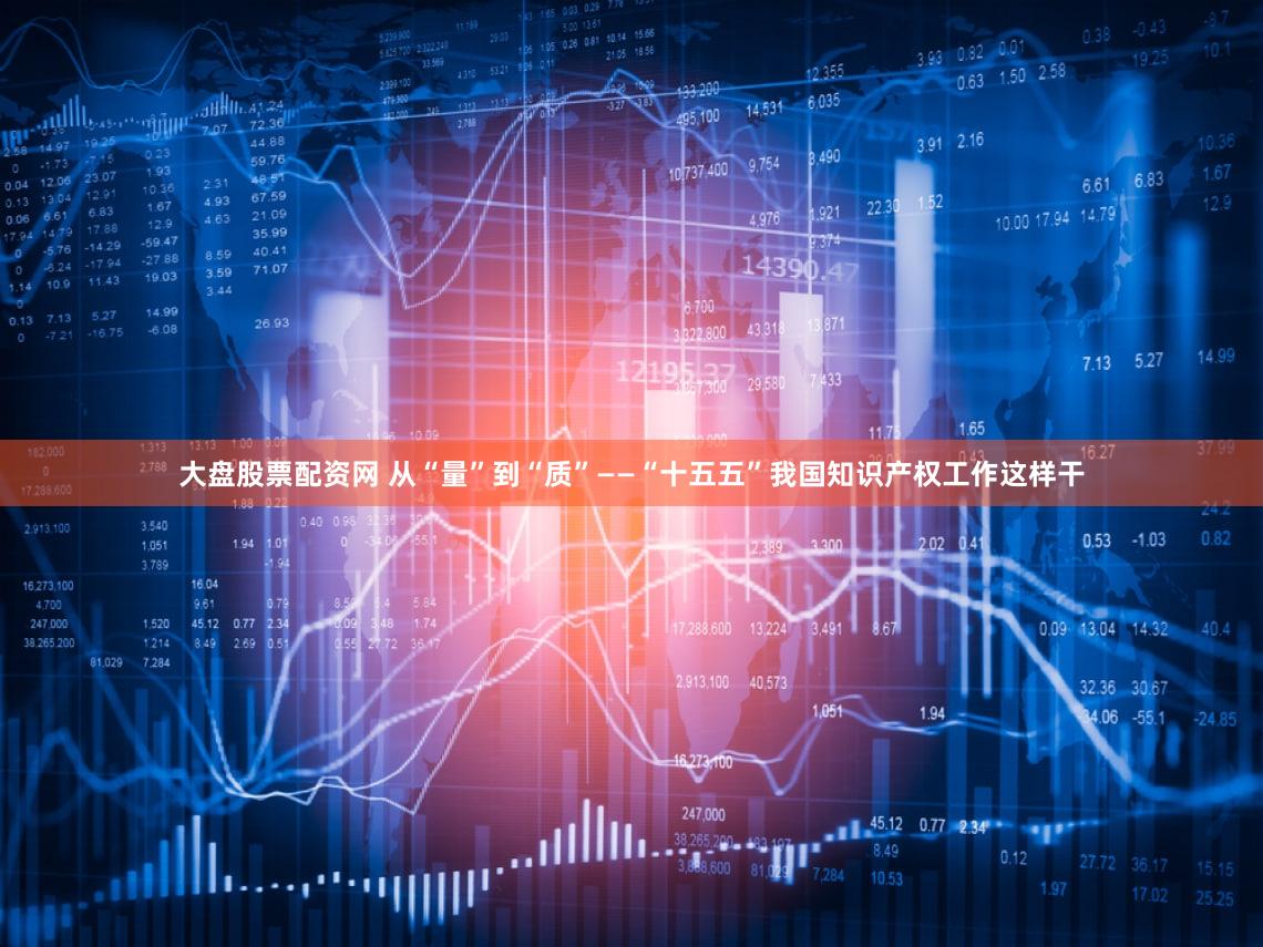 大盘股票配资网 从“量”到“质”——“十五五”我国知识产权工作这样干