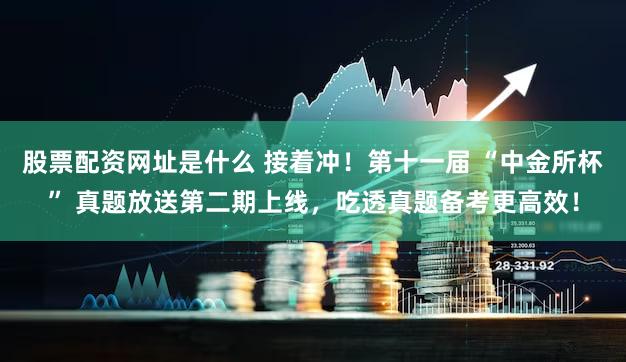 股票配资网址是什么 接着冲!第十一届 “中金所杯” 真题放送第二期上线,吃透真题备考更高效!