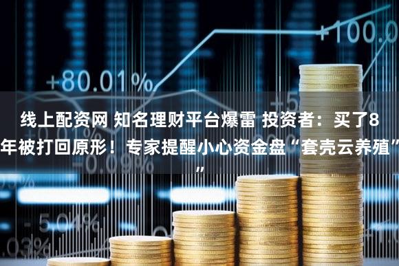 线上配资网 知名理财平台爆雷 投资者：买了8年被打回原形！专家提醒小心资金盘“套壳云养殖”