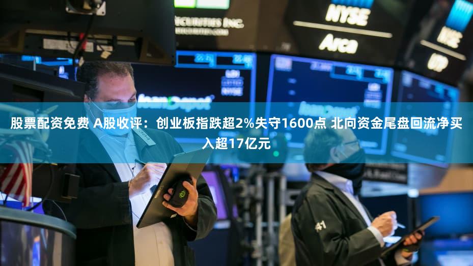股票配资免费 A股收评：创业板指跌超2%失守1600点 北向资金尾盘回流净买入超17亿元
