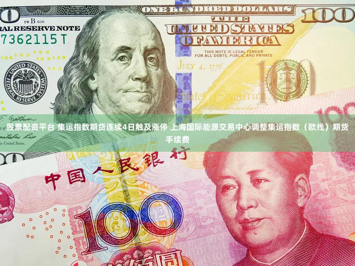 股票配资平台 集运指数期货连续4日触及涨停 上海国际能源交易中心调整集运指数（欧线）期货手续费