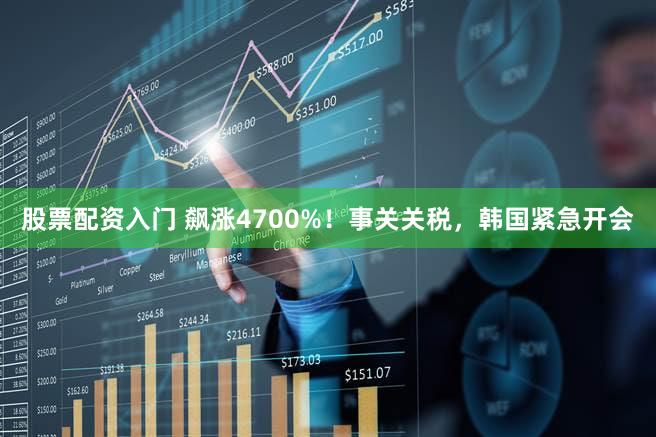 股票配资入门 飙涨4700%！事关关税，韩国紧急开会